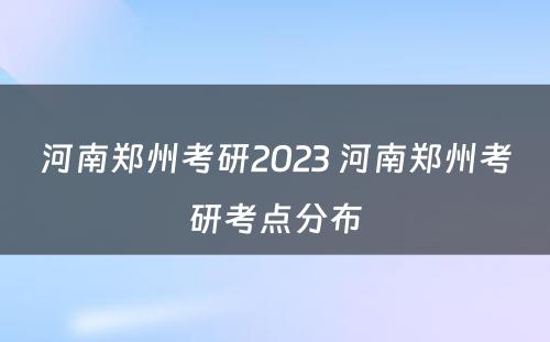 河南郑州考研2023 河南郑州考研考点分布