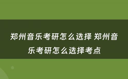郑州音乐考研怎么选择 郑州音乐考研怎么选择考点