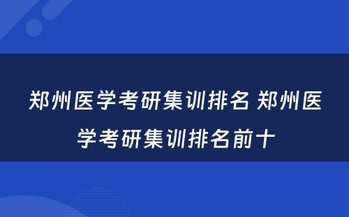 郑州医学考研集训排名 郑州医学考研集训排名前十