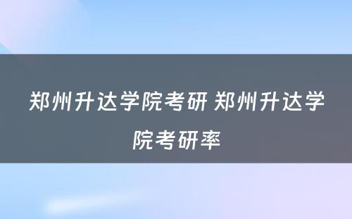 郑州升达学院考研 郑州升达学院考研率