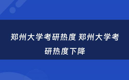 郑州大学考研热度 郑州大学考研热度下降