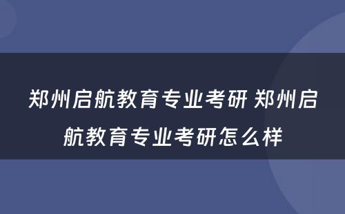 郑州启航教育专业考研 郑州启航教育专业考研怎么样