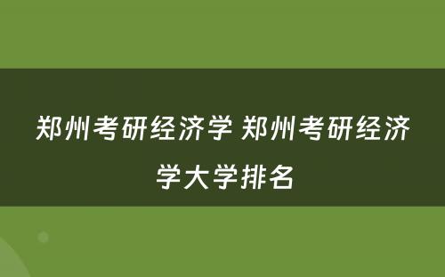 郑州考研经济学 郑州考研经济学大学排名