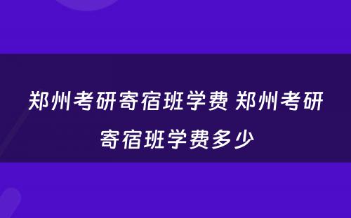 郑州考研寄宿班学费 郑州考研寄宿班学费多少