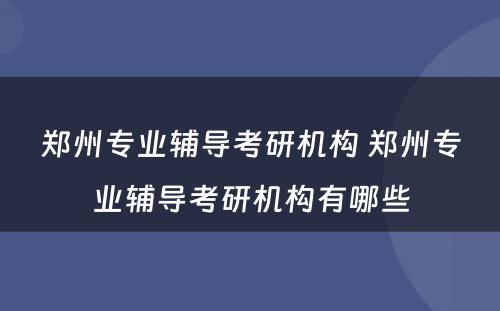 郑州专业辅导考研机构 郑州专业辅导考研机构有哪些