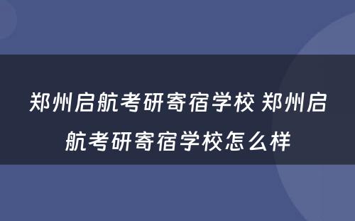 郑州启航考研寄宿学校 郑州启航考研寄宿学校怎么样