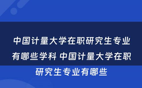 中国计量大学在职研究生专业有哪些学科 中国计量大学在职研究生专业有哪些