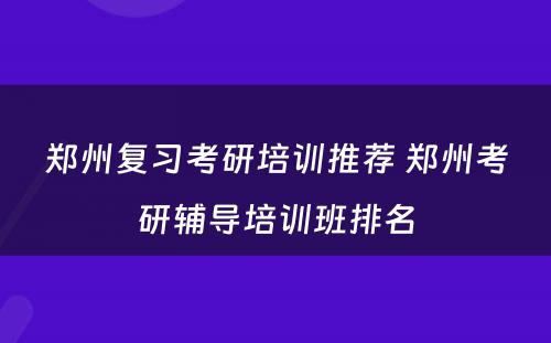 郑州复习考研培训推荐 郑州考研辅导培训班排名