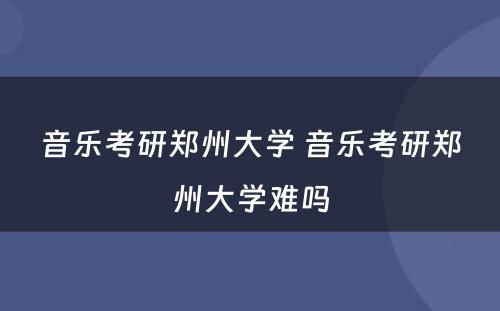 音乐考研郑州大学 音乐考研郑州大学难吗