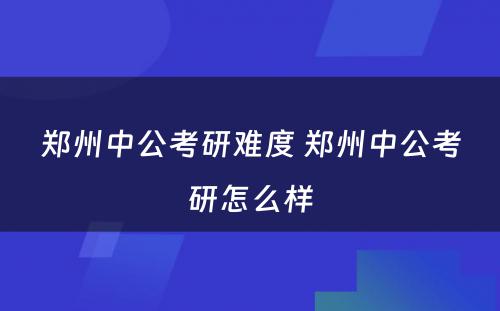 郑州中公考研难度 郑州中公考研怎么样