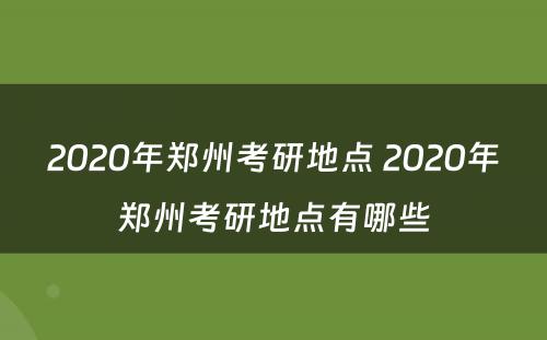 2020年郑州考研地点 2020年郑州考研地点有哪些