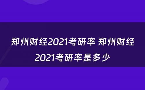 郑州财经2021考研率 郑州财经2021考研率是多少