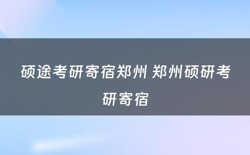 硕途考研寄宿郑州 郑州硕研考研寄宿