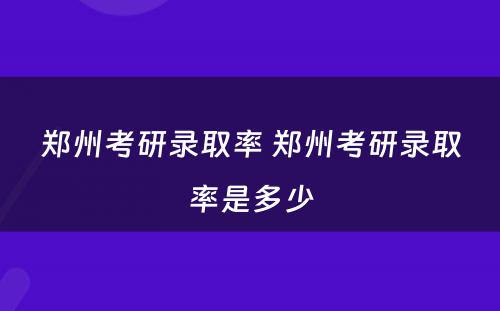 郑州考研录取率 郑州考研录取率是多少