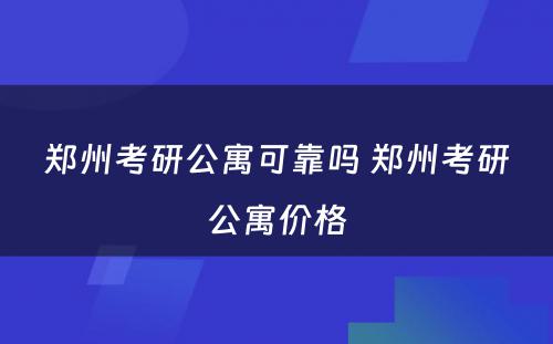 郑州考研公寓可靠吗 郑州考研公寓价格