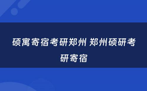 硕寓寄宿考研郑州 郑州硕研考研寄宿