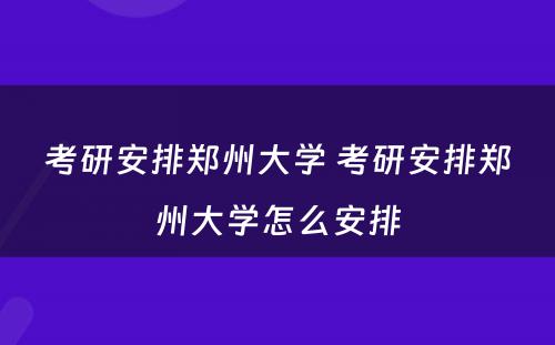 考研安排郑州大学 考研安排郑州大学怎么安排