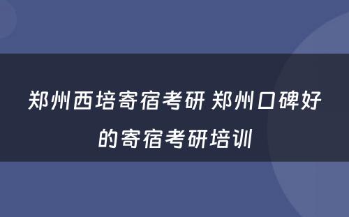 郑州西培寄宿考研 郑州口碑好的寄宿考研培训