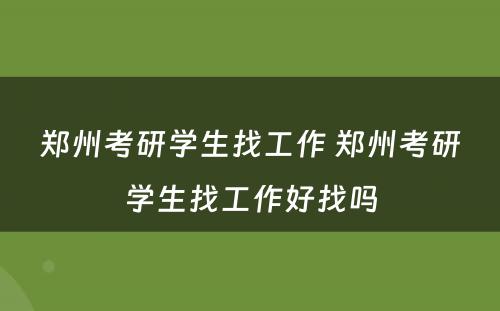 郑州考研学生找工作 郑州考研学生找工作好找吗