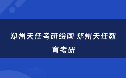 郑州天任考研绘画 郑州天任教育考研