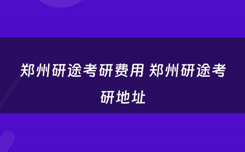 郑州研途考研费用 郑州研途考研地址