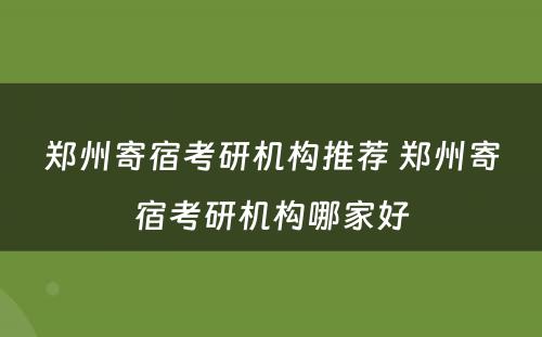 郑州寄宿考研机构推荐 郑州寄宿考研机构哪家好