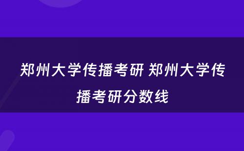 郑州大学传播考研 郑州大学传播考研分数线