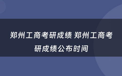 郑州工商考研成绩 郑州工商考研成绩公布时间