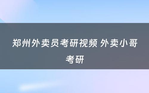 郑州外卖员考研视频 外卖小哥考研