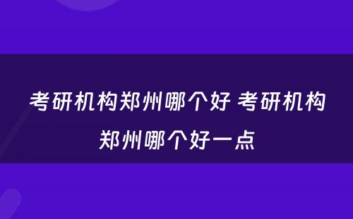 考研机构郑州哪个好 考研机构郑州哪个好一点