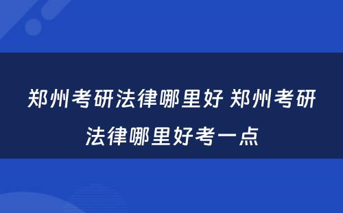 郑州考研法律哪里好 郑州考研法律哪里好考一点