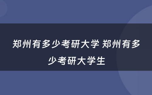 郑州有多少考研大学 郑州有多少考研大学生