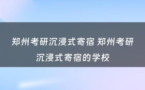 郑州考研沉浸式寄宿 郑州考研沉浸式寄宿的学校