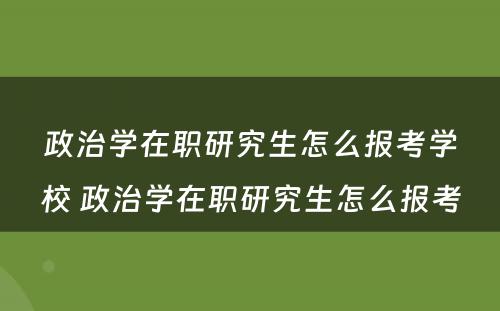 政治学在职研究生怎么报考学校 政治学在职研究生怎么报考