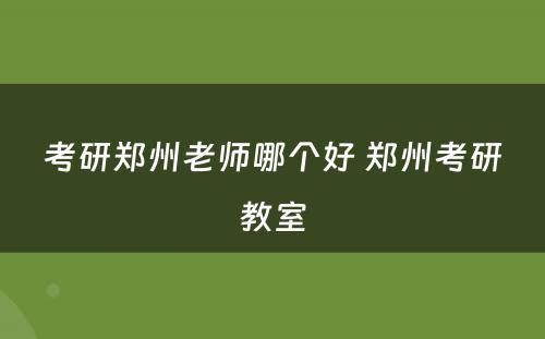 考研郑州老师哪个好 郑州考研教室