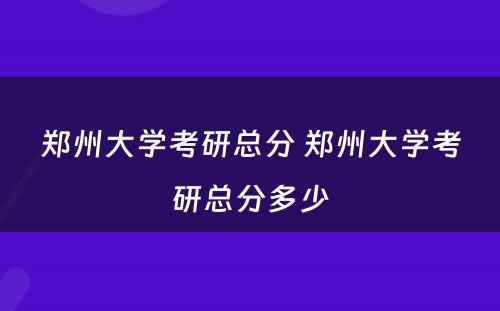 郑州大学考研总分 郑州大学考研总分多少
