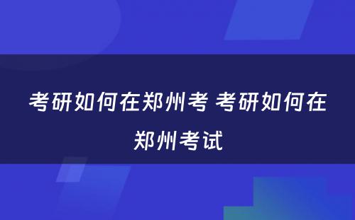 考研如何在郑州考 考研如何在郑州考试