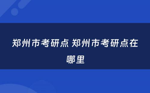 郑州市考研点 郑州市考研点在哪里