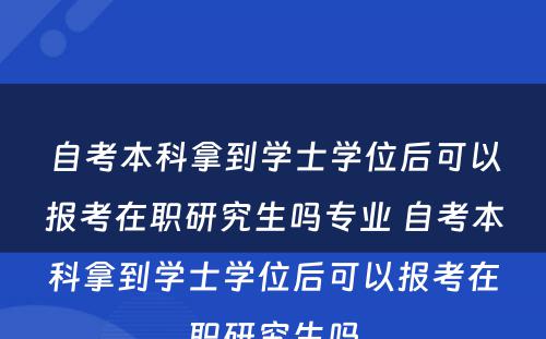 自考本科拿到学士学位后可以报考在职研究生吗专业 自考本科拿到学士学位后可以报考在职研究生吗