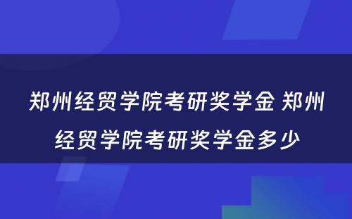 郑州经贸学院考研奖学金 郑州经贸学院考研奖学金多少