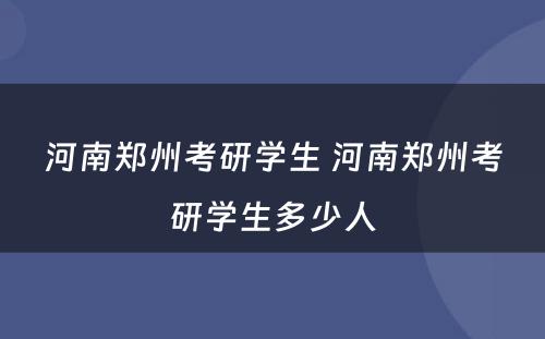 河南郑州考研学生 河南郑州考研学生多少人