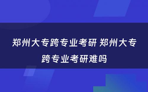 郑州大专跨专业考研 郑州大专跨专业考研难吗
