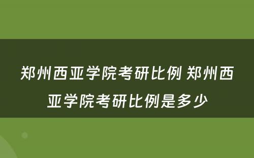 郑州西亚学院考研比例 郑州西亚学院考研比例是多少