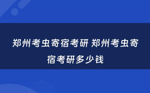 郑州考虫寄宿考研 郑州考虫寄宿考研多少钱