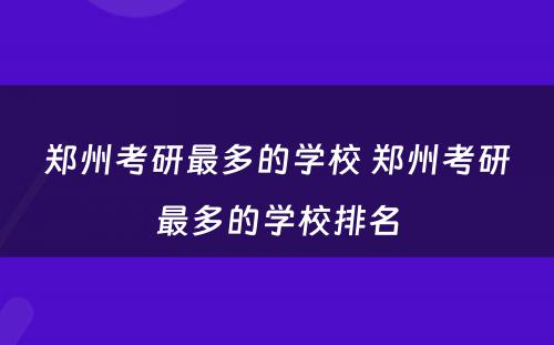 郑州考研最多的学校 郑州考研最多的学校排名