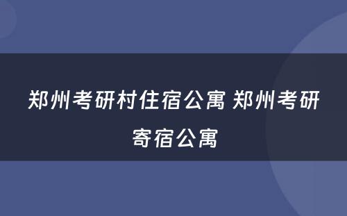 郑州考研村住宿公寓 郑州考研寄宿公寓