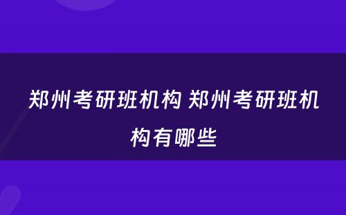 郑州考研班机构 郑州考研班机构有哪些