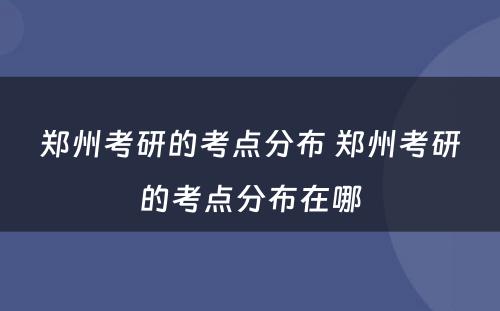 郑州考研的考点分布 郑州考研的考点分布在哪