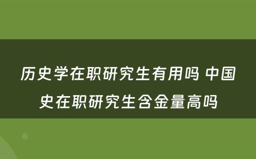 历史学在职研究生有用吗 中国史在职研究生含金量高吗