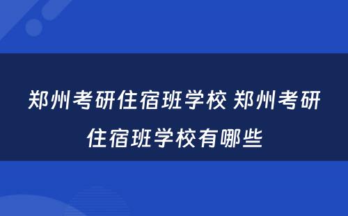 郑州考研住宿班学校 郑州考研住宿班学校有哪些